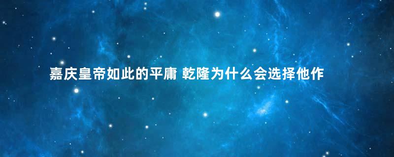 嘉庆皇帝如此的平庸 乾隆为什么会选择他作为继承人